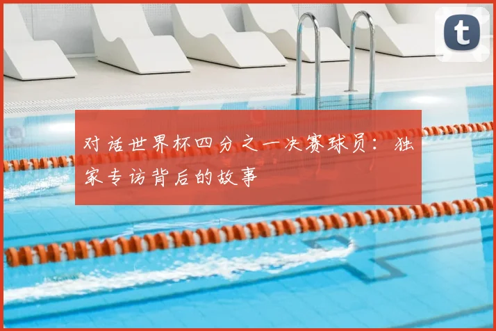 对话世界杯四分之一决赛球员:独家专访背后的故事