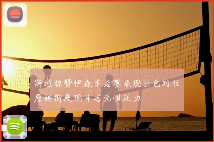 斯通称赞伊森季后赛表现出色对位詹姆斯展现斗志无惧压力