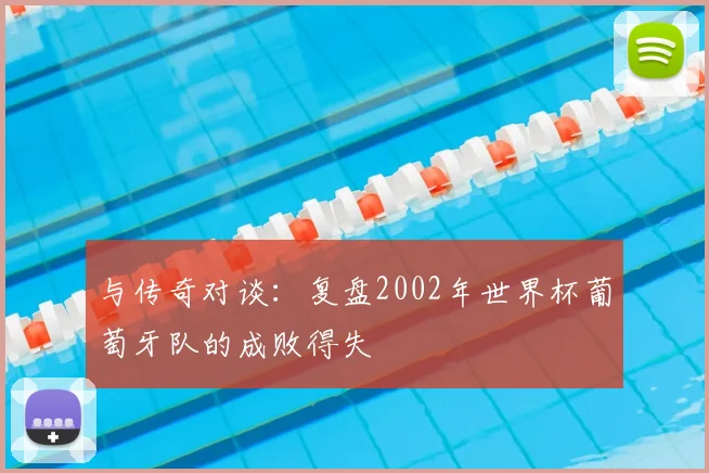 与传奇对谈：复盘2002年世界杯葡萄牙队的成败得失