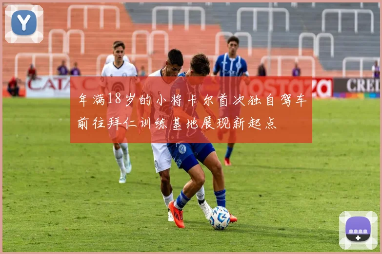 年满18岁的小将卡尔首次独自驾车前往拜仁训练基地展现新起点