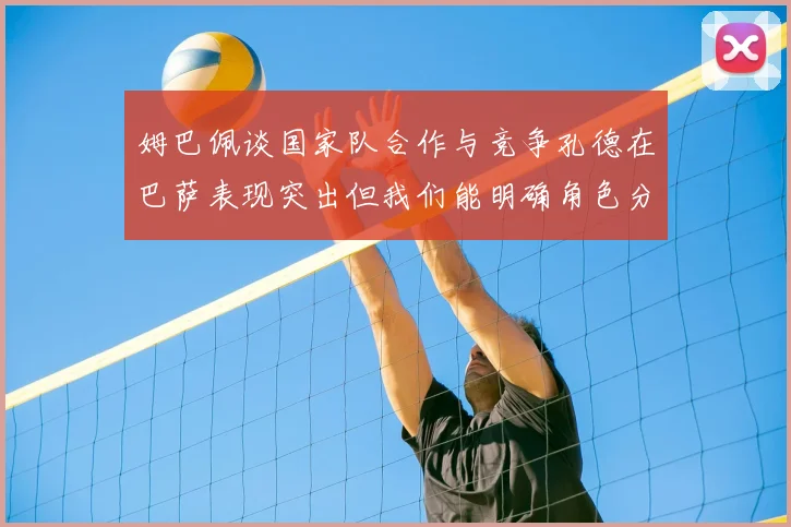 姆巴佩谈国家队合作与竞争孔德在巴萨表现突出但我们能明确角色分工