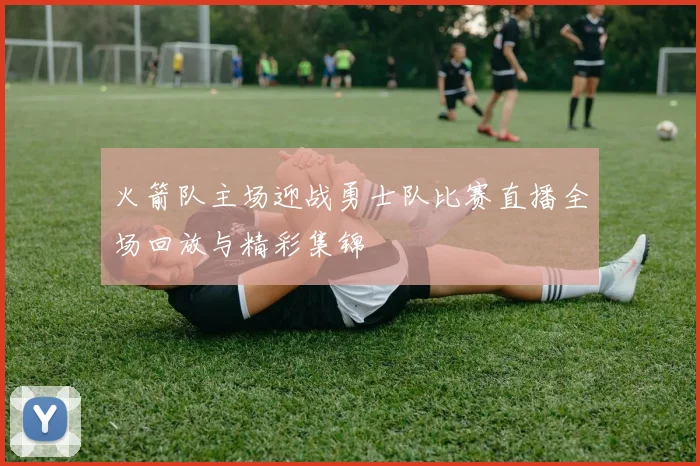 火箭队主场迎战勇士队比赛直播全场回放与精彩集锦