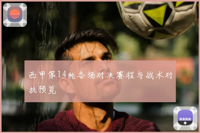 西甲第14轮各场对决赛程与战术对抗预览