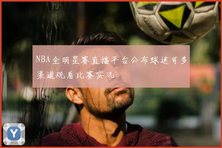 NBA全明星赛直播平台公布球迷可多渠道观看比赛实况