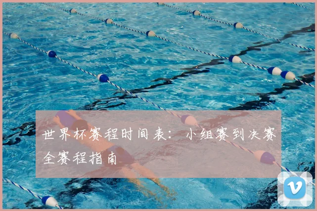 世界杯赛程时间表:小组赛到决赛全赛程指南
