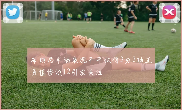 布朗尼半场表现平平仅得3分3助正负值惨淡12引发关注