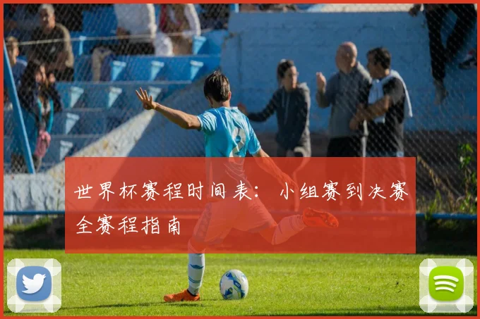 世界杯赛程时间表：小组赛到决赛全赛程指南