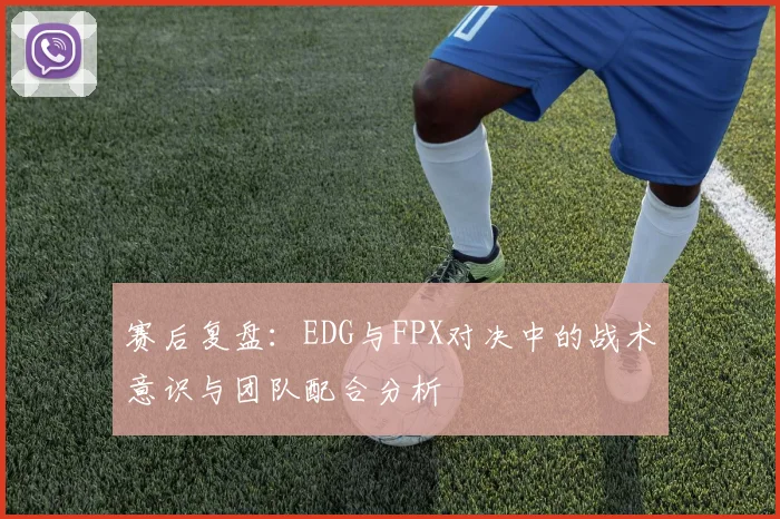 赛后复盘：EDG与FPX对决中的战术意识与团队配合分析