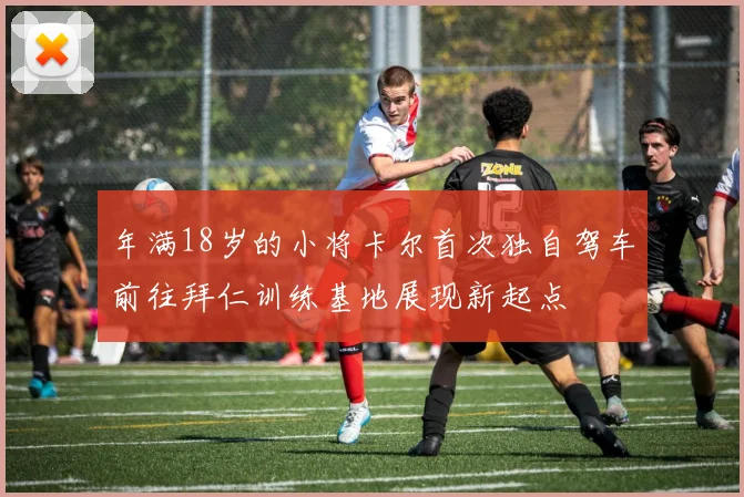 年满18岁的小将卡尔首次独自驾车前往拜仁训练基地展现新起点