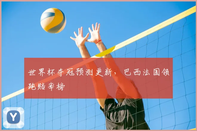 世界杯夺冠预测更新，巴西法国领跑赔率榜