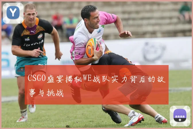 CSGO盛宴揭秘WE战队实力背后的故事与挑战