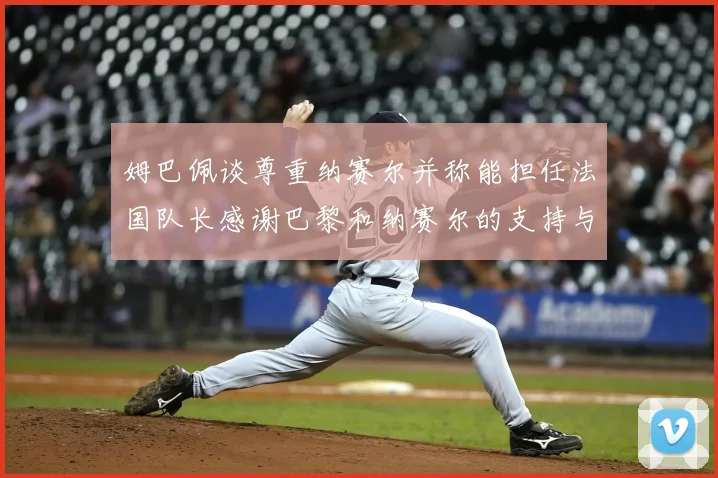 姆巴佩谈尊重纳赛尔并称能担任法国队长感谢巴黎和纳赛尔的支持与帮助