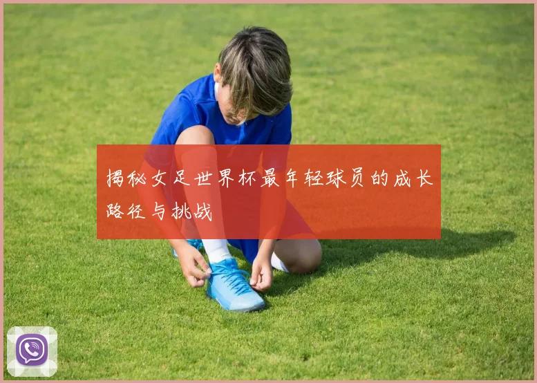揭秘女足世界杯最年轻球员的成长路径与挑战