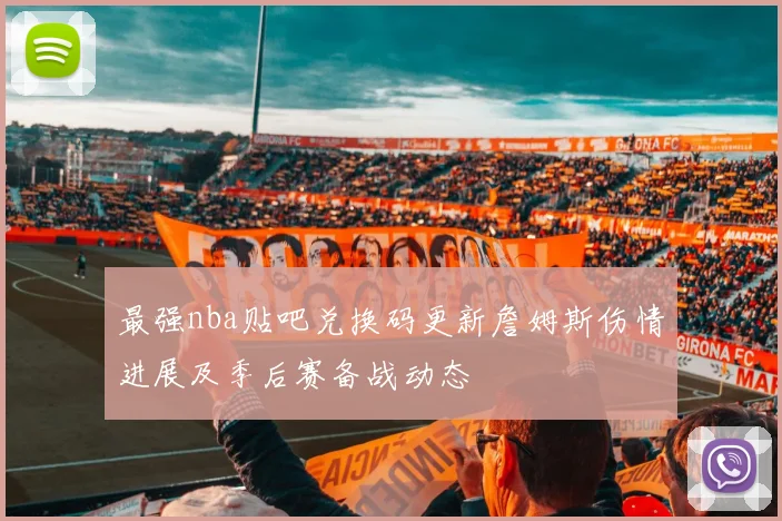 最强nba贴吧兑换码更新詹姆斯伤情进展及季后赛备战动态
