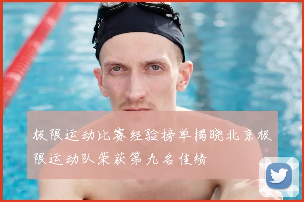 极限运动比赛经验榜单揭晓北京极限运动队荣获第九名佳绩