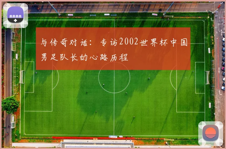 与传奇对话:专访2002世界杯中国男足队长的心路历程