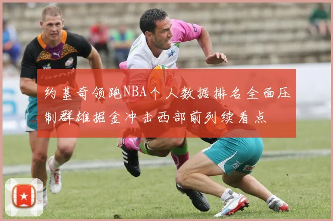 约基奇领跑NBA个人数据排名全面压制群雄掘金冲击西部前列续看点