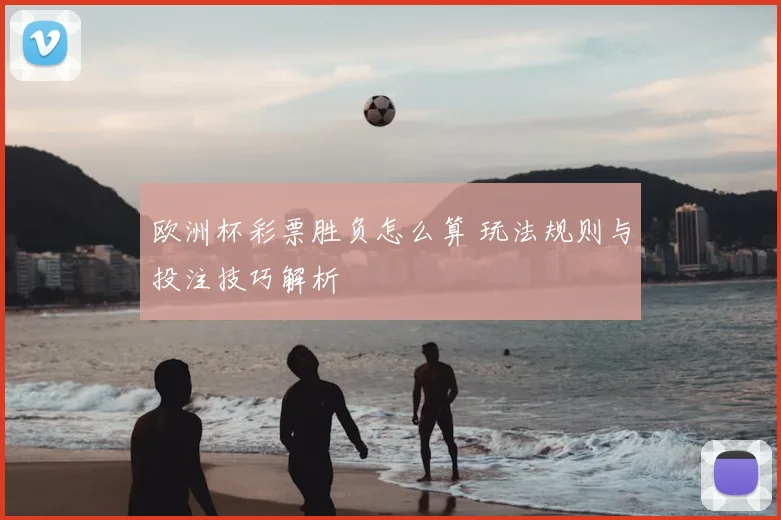 欧洲杯彩票胜负怎么算 玩法规则与投注技巧解析