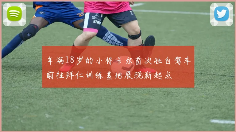 年满18岁的小将卡尔首次独自驾车前往拜仁训练基地展现新起点