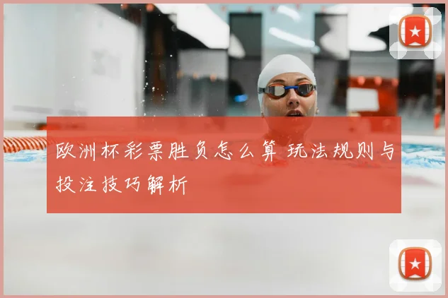 欧洲杯彩票胜负怎么算 玩法规则与投注技巧解析