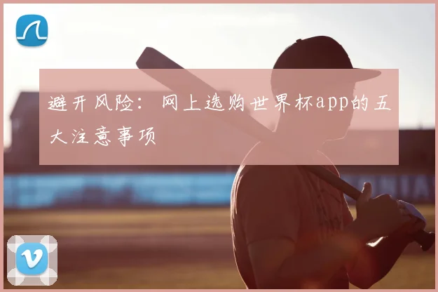 避开风险：网上选购世界杯app的五大注意事项