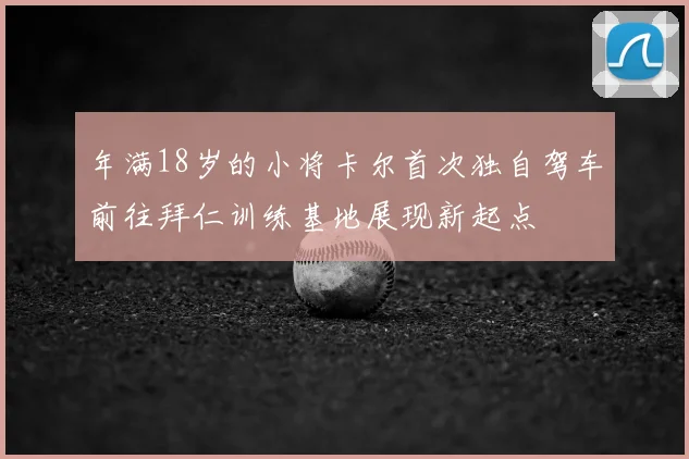 年满18岁的小将卡尔首次独自驾车前往拜仁训练基地展现新起点