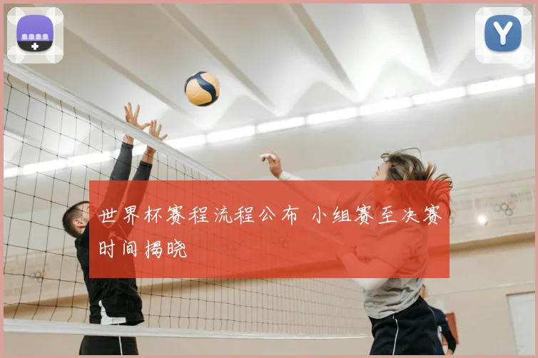 世界杯赛程流程公布 小组赛至决赛时间揭晓