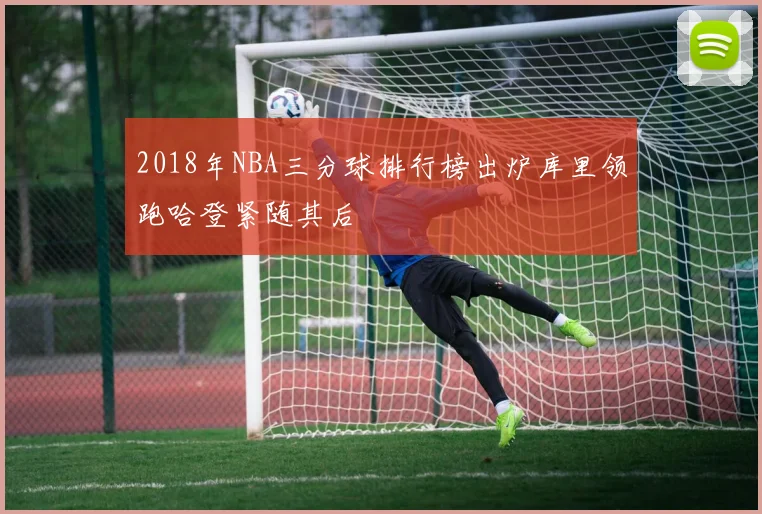 2018年NBA三分球排行榜出炉库里领跑哈登紧随其后