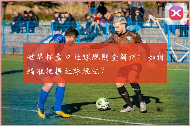 世界杯盘口让球规则全解析:如何精准把握让球玩法?