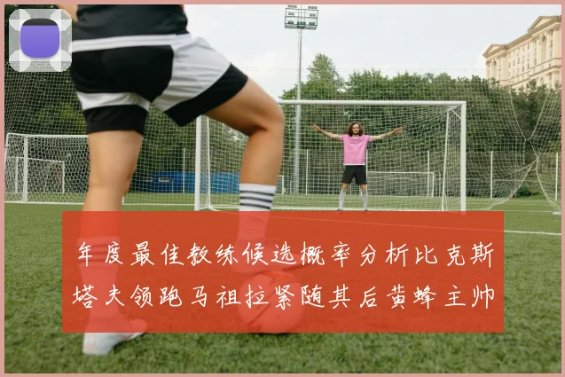 年度最佳教练候选概率分析比克斯塔夫领跑马祖拉紧随其后黄蜂主帅表现不佳