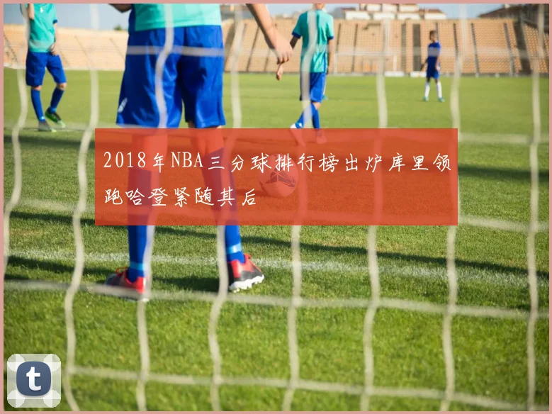 2018年NBA三分球排行榜出炉库里领跑哈登紧随其后