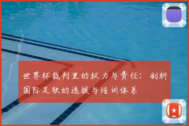 世界杯裁判里的权力与责任:剖析国际足联的选拔与培训体系