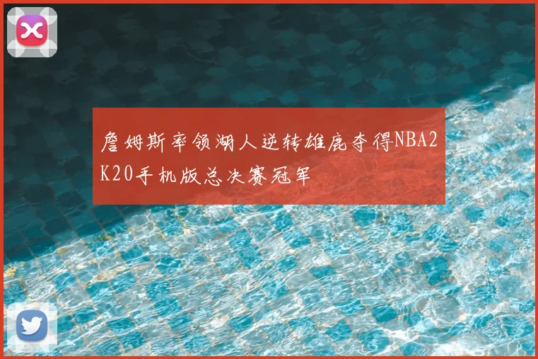 詹姆斯率领湖人逆转雄鹿夺得NBA2K20手机版总决赛冠军