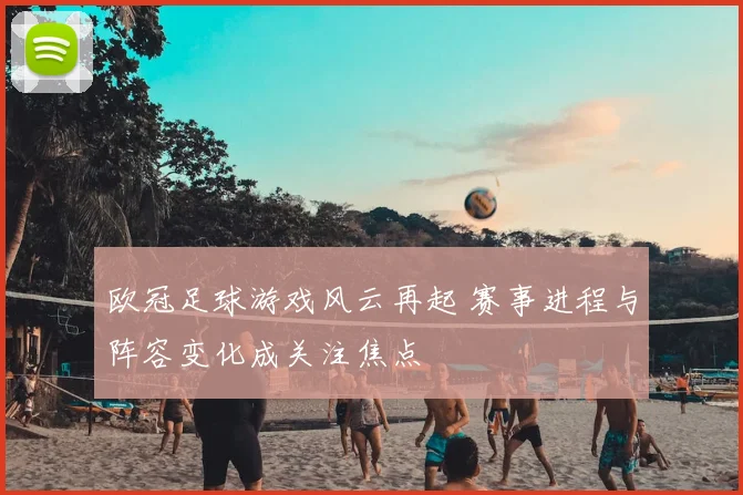 欧冠足球游戏风云再起 赛事进程与阵容变化成关注焦点