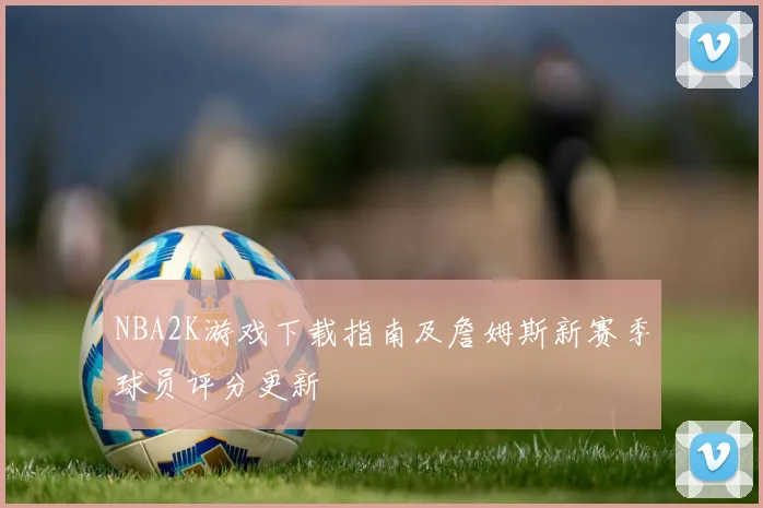 NBA2K游戏下载指南及詹姆斯新赛季球员评分更新