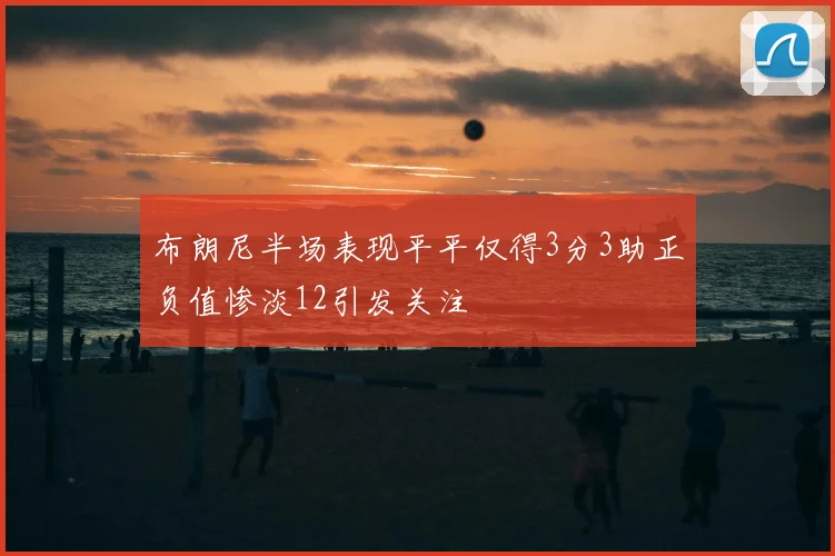 布朗尼半场表现平平仅得3分3助正负值惨淡12引发关注