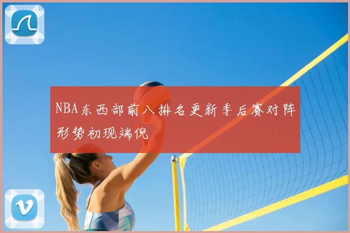 NBA东西部前八排名更新季后赛对阵形势初现端倪