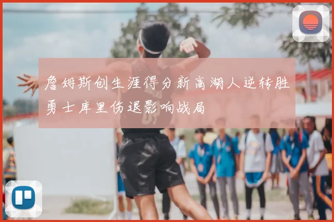 詹姆斯创生涯得分新高湖人逆转胜勇士库里伤退影响战局