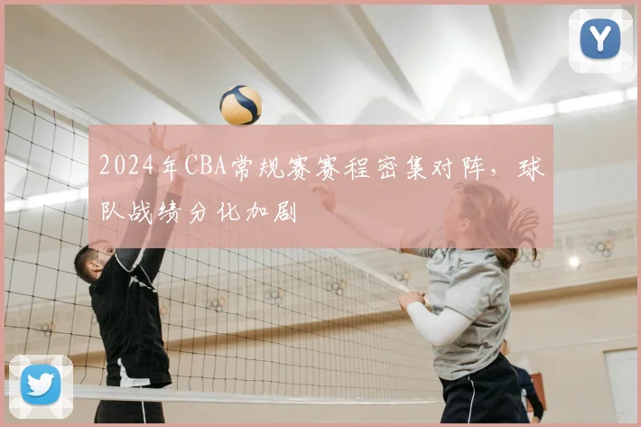 2024年CBA常规赛赛程密集对阵，球队战绩分化加剧