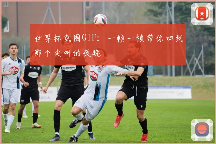 世界杯氛围GIF:一帧一帧带你回到那个尖叫的夜晚