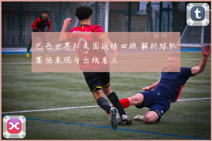巴西世界杯美国战绩回顾 解析球队赛场表现与出线看点