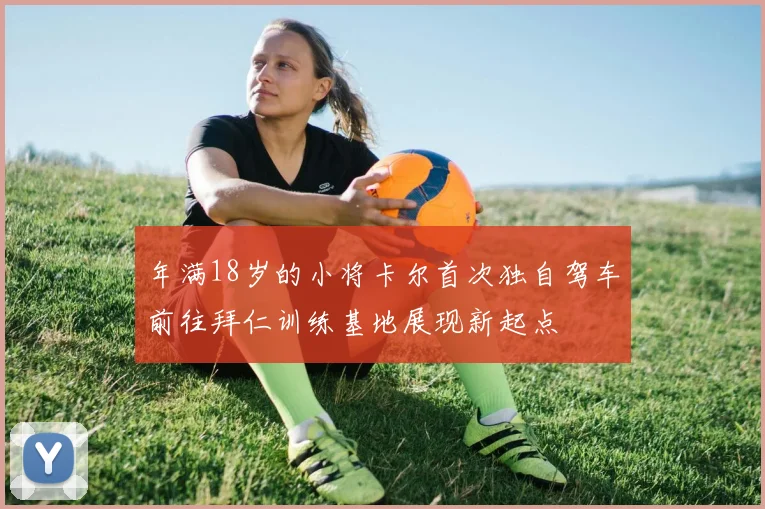 年满18岁的小将卡尔首次独自驾车前往拜仁训练基地展现新起点