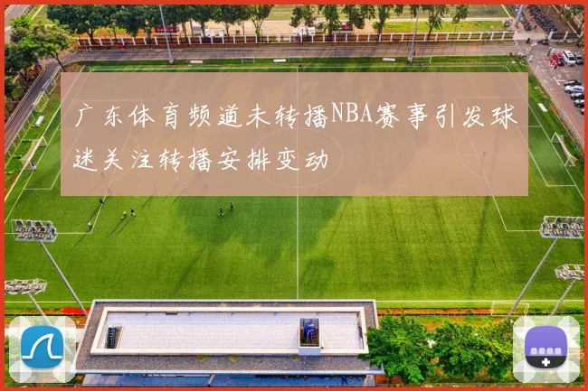 广东体育频道未转播NBA赛事引发球迷关注转播安排变动