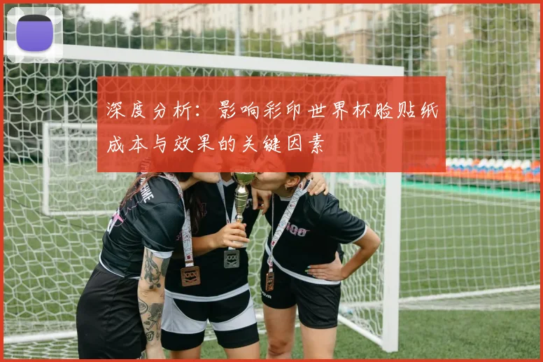 深度分析:影响彩印世界杯脸贴纸成本与效果的关键因素