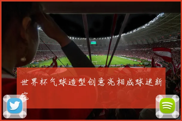 世界杯气球造型创意亮相成球迷新宠