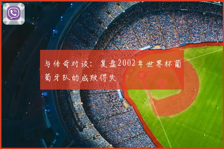 与传奇对谈:复盘2002年世界杯葡萄牙队的成败得失