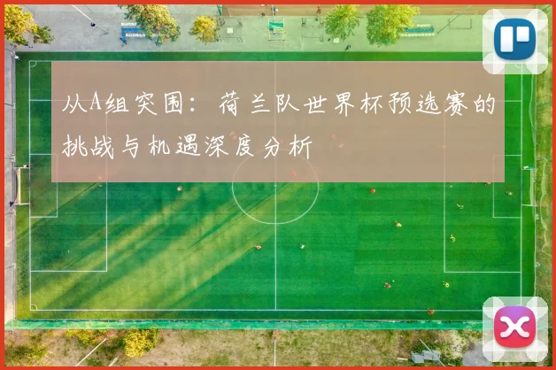 从A组突围:荷兰队世界杯预选赛的挑战与机遇深度分析
