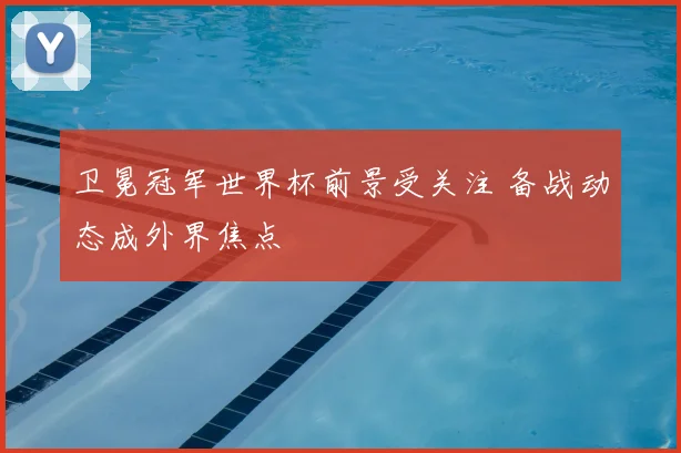 卫冕冠军世界杯前景受关注 备战动态成外界焦点