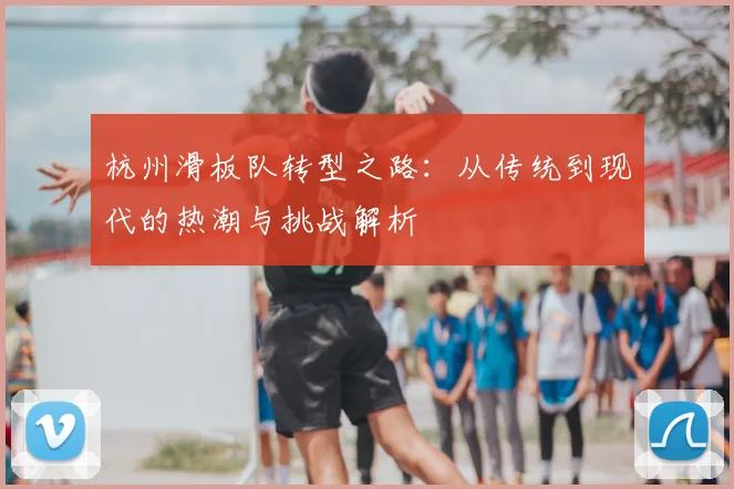 杭州滑板队转型之路:从传统到现代的热潮与挑战解析