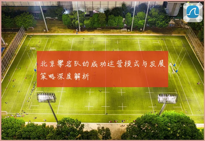 北京攀岩队的成功运营模式与发展策略深度解析